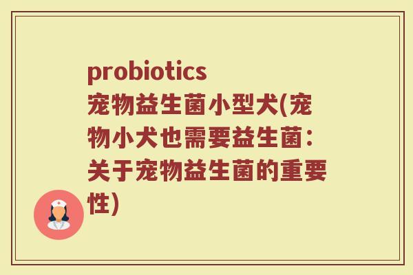 probiotics宠物益生菌小型犬(宠物小犬也需要益生菌：关于宠物益生菌的重要性)