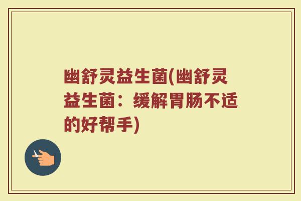 幽舒灵益生菌(幽舒灵益生菌:缓解不适的好帮手) 幽舒灵益生菌(幽舒灵益生菌:缓解不适的好帮手)