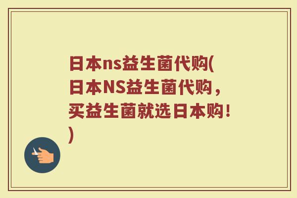 日本ns益生菌代购(日本NS益生菌代购,买益生菌就选日本购!) 日本ns益生菌代购(日本NS益生菌代购,买益生菌就选日本购!)