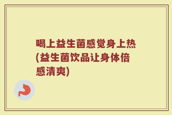 喝上益生菌感觉身上热(益生菌饮品让身体倍感清爽)