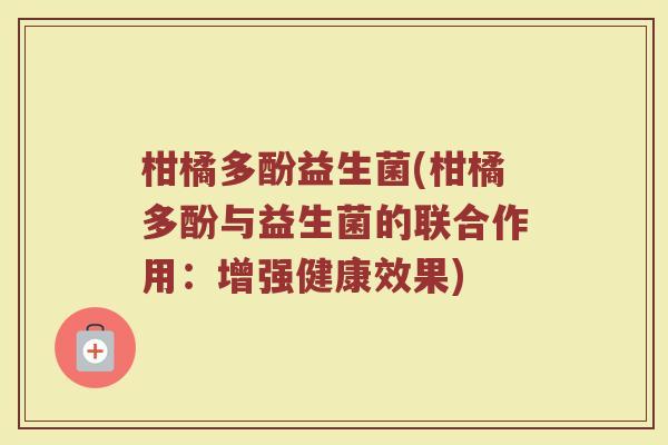 柑橘多酚益生菌(柑橘多酚与益生菌的联合作用:增强健康效果) 柑橘多酚益生菌(柑橘多酚与益生菌的联合作用:增强健康效果)