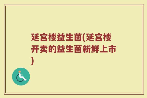 延宫楼益生菌(延宫楼开卖的益生菌新鲜上市)