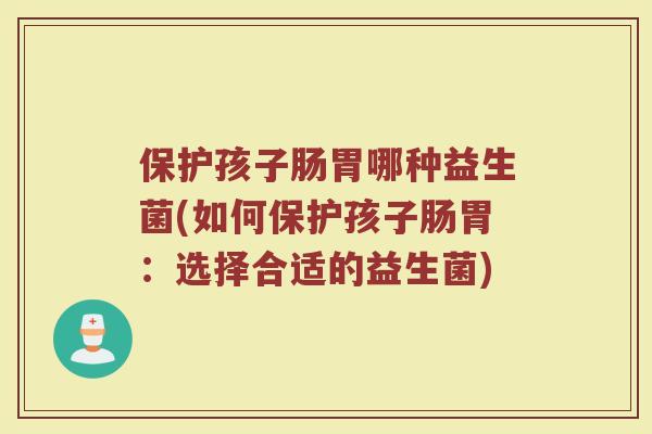 保护孩子肠胃哪种益生菌(如何保护孩子肠胃：选择合适的益生菌)