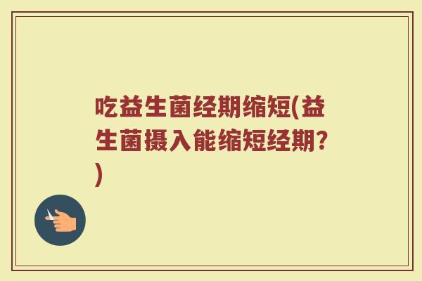 吃益生菌经期缩短(益生菌摄入能缩短经期？)