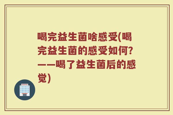 喝完益生菌啥感受(喝完益生菌的感受如何？——喝了益生菌后的感觉)