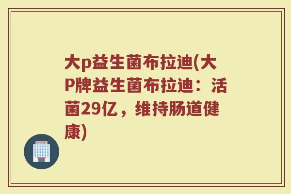 大p益生菌布拉迪(大P牌益生菌布拉迪：活菌29亿，维持肠道健康)
