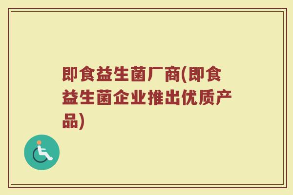 即食益生菌厂商(即食益生菌企业推出优质产品)