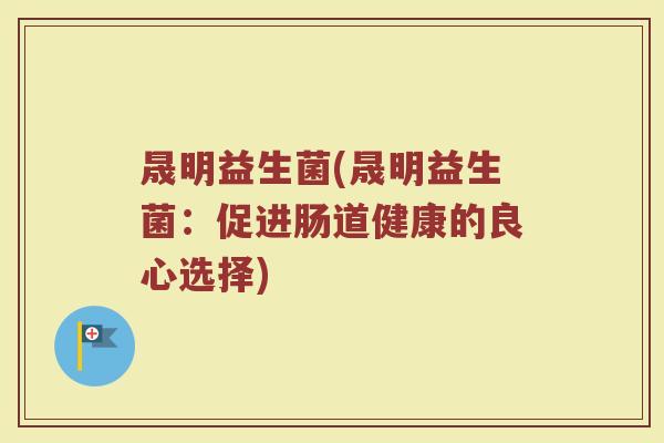 晟明益生菌(晟明益生菌：促进肠道健康的良心选择)