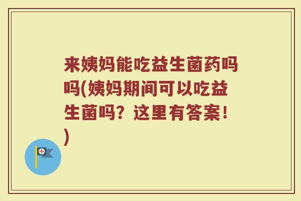 来姨妈能吃益生菌药吗吗(姨妈期间可以吃益生菌吗?这里有答案!) 来姨妈能吃益生菌药吗吗(姨妈期间可以吃益生菌吗?这里有答案!)