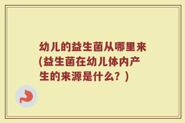 幼儿的益生菌从哪里来(益生菌在幼儿体内产生的来源是什么？)
