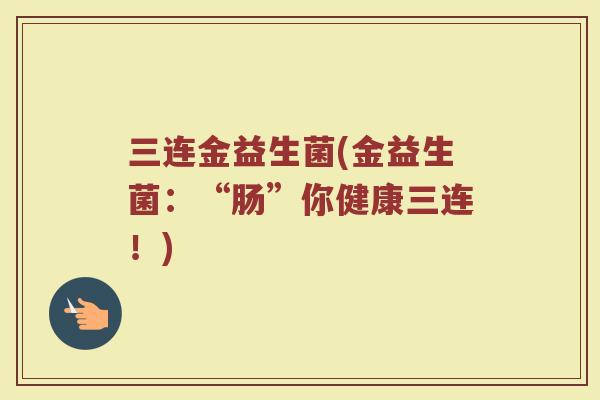 三连金益生菌(金益生菌：“肠”你健康三连！)