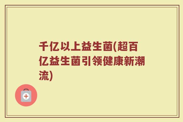 千亿以上益生菌(超百亿益生菌引领健康新潮流)