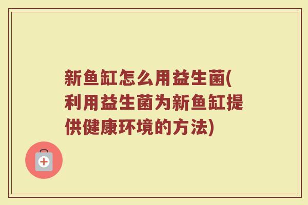 新鱼缸怎么用益生菌(利用益生菌为新鱼缸提供健康环境的方法)