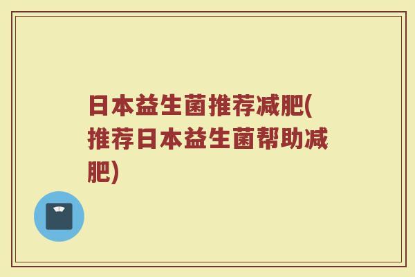 日本益生菌推荐减肥(推荐日本益生菌帮助减肥)