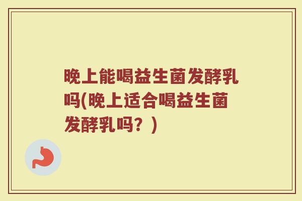 晚上能喝益生菌发酵乳吗(晚上适合喝益生菌发酵乳吗？)