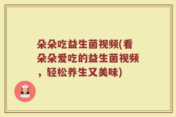 朵朵吃益生菌视频(看朵朵爱吃的益生菌视频，轻松养生又美味)
