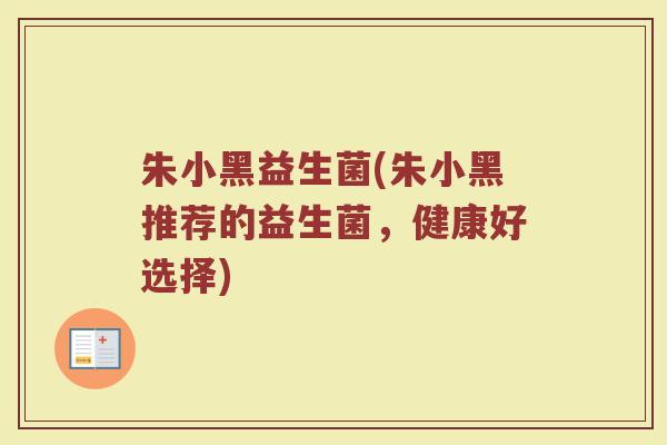 朱小黑益生菌(朱小黑推荐的益生菌，健康好选择)