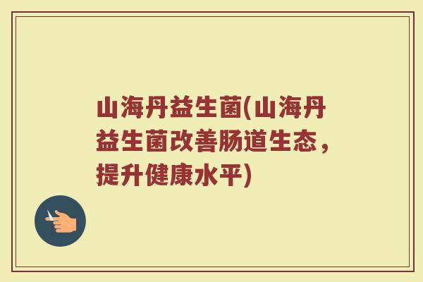 山海丹益生菌(山海丹益生菌改善肠道生态，提升健康水平)
