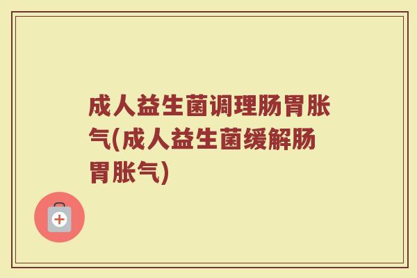 成人益生菌调理肠胃胀气(成人益生菌缓解肠胃胀气)