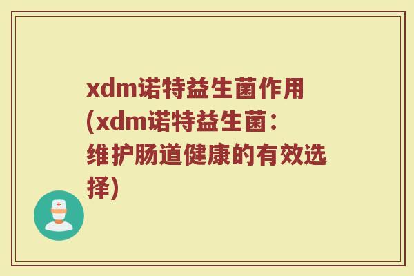xdm诺特益生菌作用(xdm诺特益生菌:维护肠道健康的有效选择) xdm诺特益生菌作用(xdm诺特益生菌:维护肠道健康的有效选择)