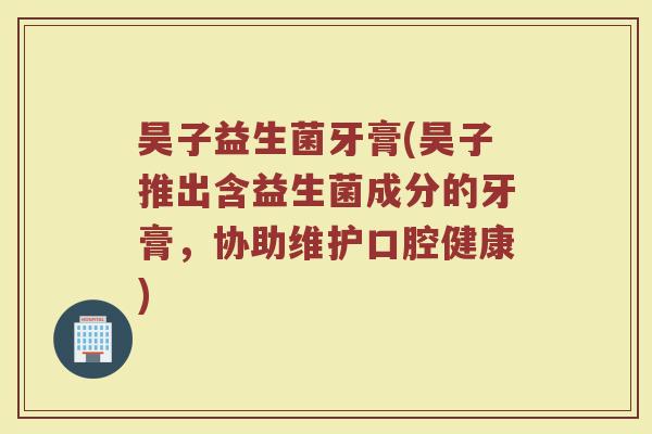 昊子益生菌牙膏(昊子推出含益生菌成分的牙膏,协助维护口腔健康)