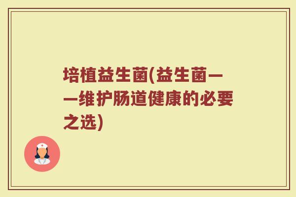培植益生菌(益生菌——维护肠道健康的必要之选)