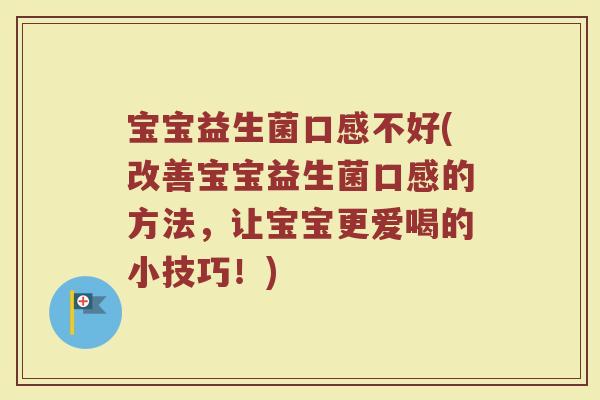 宝宝益生菌口感不好(改善宝宝益生菌口感的方法，让宝宝更爱喝的小技巧！)