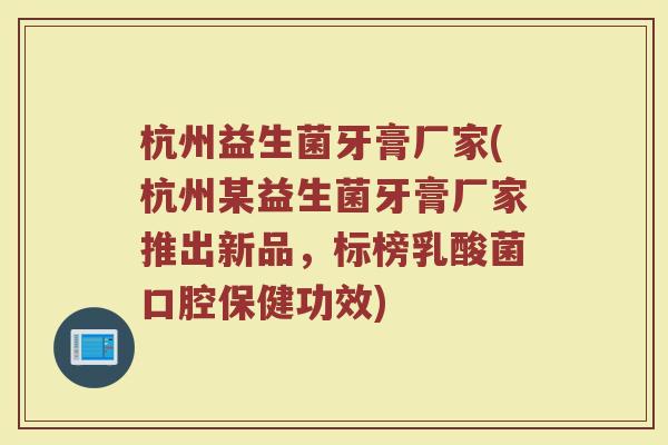 杭州益生菌牙膏厂家(杭州某益生菌牙膏厂家推出新品，标榜乳酸菌口腔保健功效)
