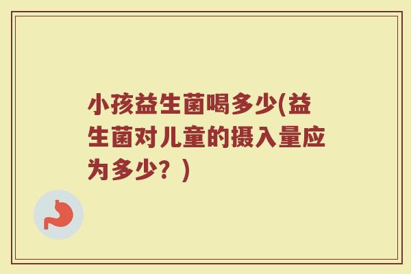 小孩益生菌喝多少(益生菌对儿童的摄入量应为多少？)