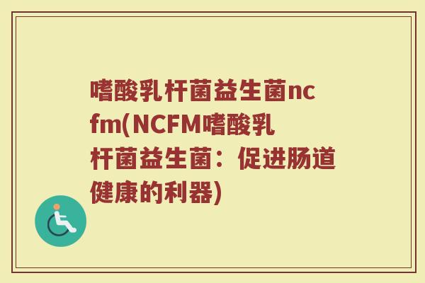 嗜酸乳杆菌益生菌ncfm(NCFM嗜酸乳杆菌益生菌：促进肠道健康的利器)