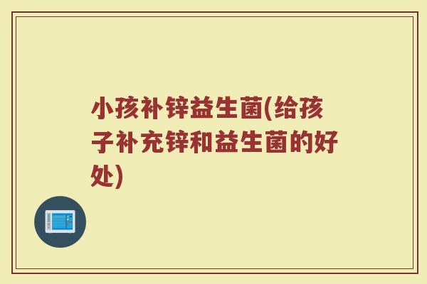 小孩补锌益生菌(给孩子补充锌和益生菌的好处)