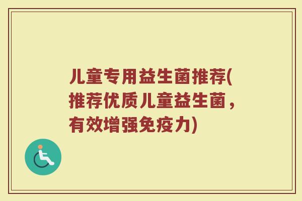 儿童专用益生菌推荐(推荐优质儿童益生菌，有效增强免疫力)