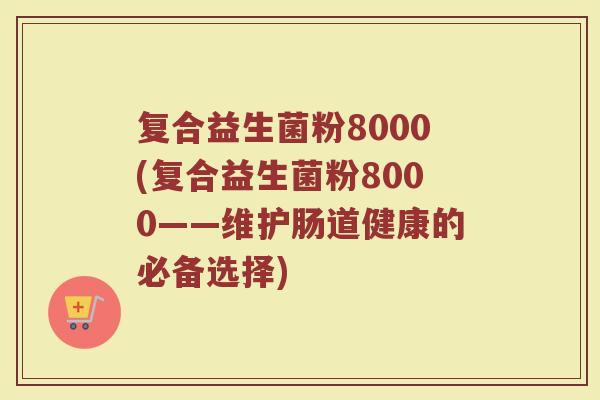 复合益生菌粉8000(复合益生菌粉8000——维护肠道健康的必备选择)