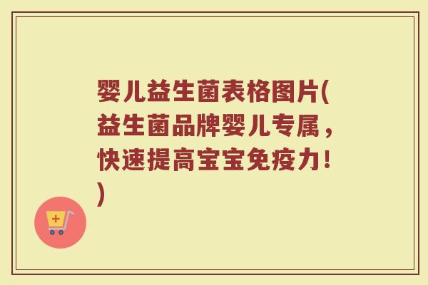 婴儿益生菌表格图片(益生菌品牌婴儿专属，快速提高宝宝免疫力！)