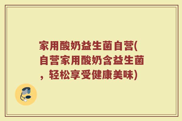 家用酸奶益生菌自营(自营家用酸奶含益生菌，轻松享受健康美味)