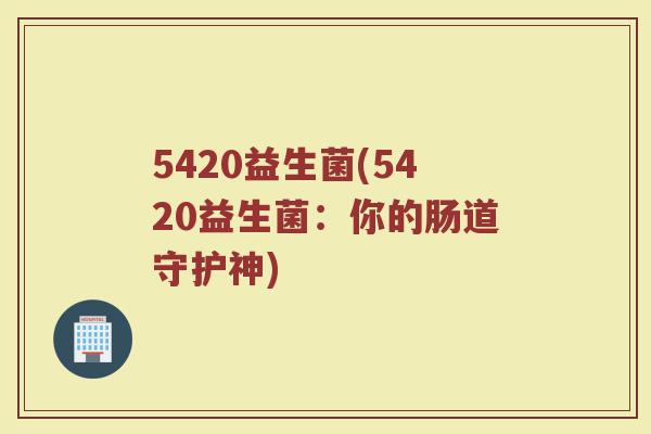 5420益生菌(5420益生菌：你的肠道守护神)
