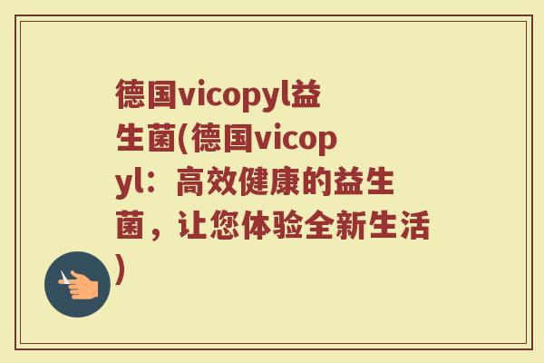 德国vicopyl益生菌(德国vicopyl：高效健康的益生菌，让您体验全新生活)