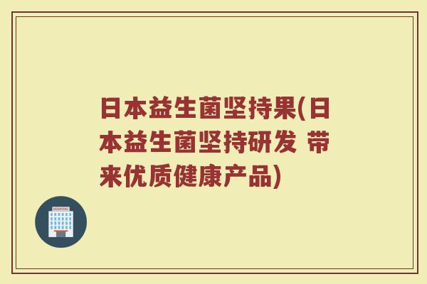 日本益生菌坚持果(日本益生菌坚持研发 带来优质健康产品)