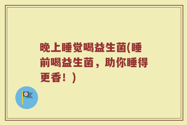 晚上睡觉喝益生菌(睡前喝益生菌，助你睡得更香！)