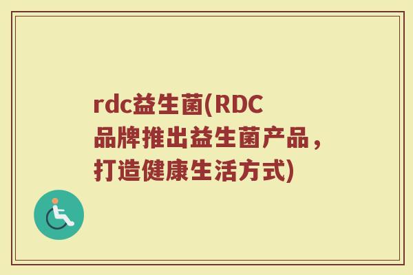 rdc益生菌(RDC品牌推出益生菌产品，打造健康生活方式)