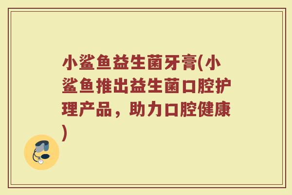 小鲨鱼益生菌牙膏(小鲨鱼推出益生菌口腔护理产品，助力口腔健康)