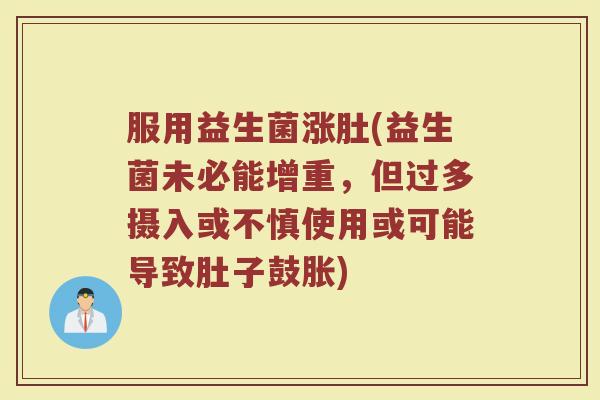 服用益生菌涨肚(益生菌未必能增重，但过多摄入或不慎使用或可能导致肚子鼓胀)