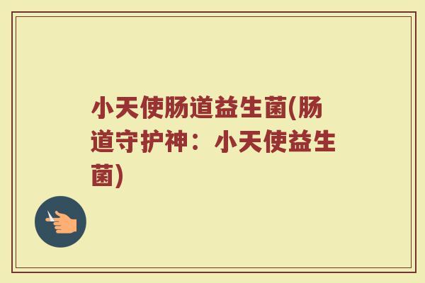 小天使肠道益生菌(肠道守护神：小天使益生菌)