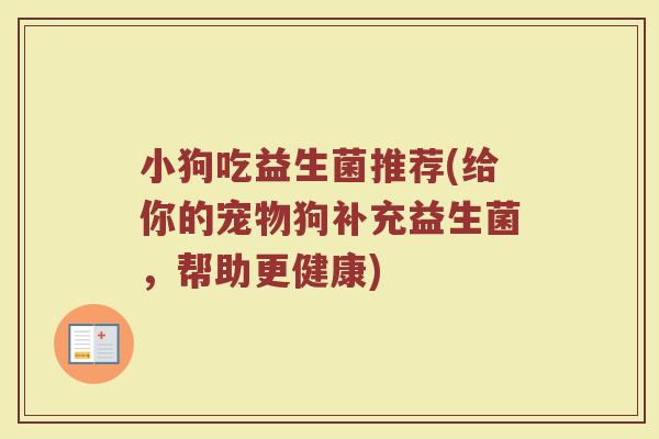 小狗吃益生菌推荐(给你的宠物狗补充益生菌,帮助更健康) 小狗吃益生菌推荐(给你的宠物狗补充益生菌,帮助更健康)