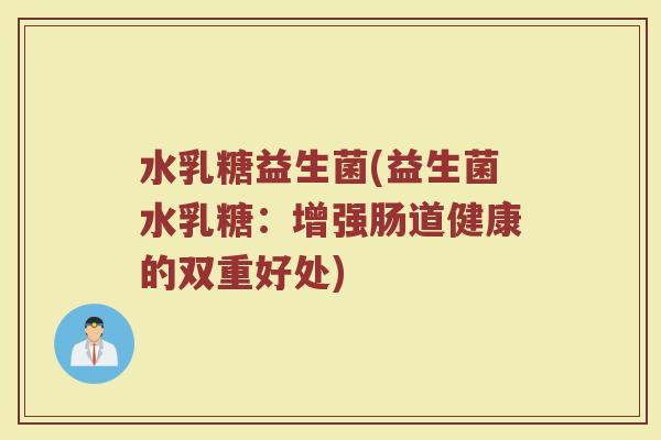 水乳糖益生菌(益生菌水乳糖：增强肠道健康的双重好处)