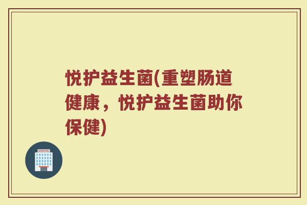 悦护益生菌(重塑肠道健康，悦护益生菌助你保健)