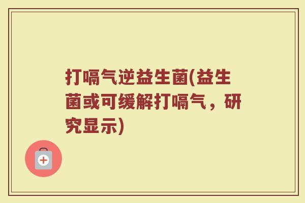 打嗝气逆益生菌(益生菌或可缓解打嗝气，研究显示)