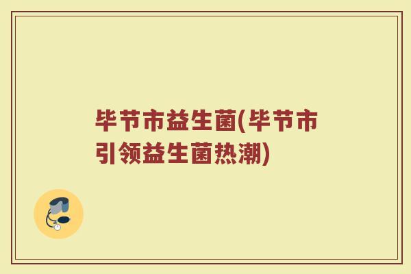 毕节市益生菌(毕节市引领益生菌热潮)