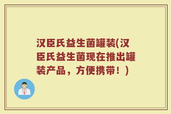 汉臣氏益生菌罐装(汉臣氏益生菌现在推出罐装产品，方便携带！)