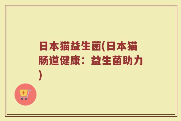 日本猫益生菌(日本猫肠道健康：益生菌助力)
